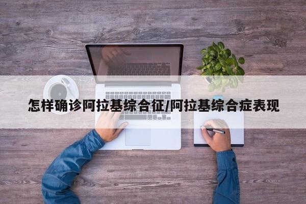 怎样确诊阿拉基综合征/阿拉基综合症表现