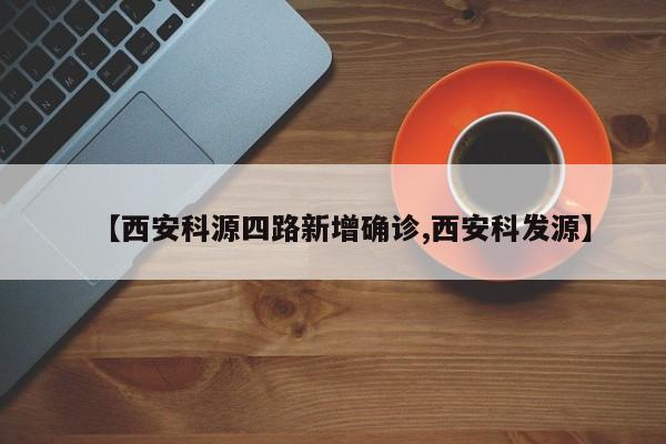 【西安科源四路新增确诊,西安科发源】
