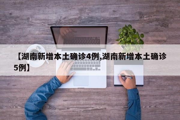 【湖南新增本土确诊4例,湖南新增本土确诊5例】