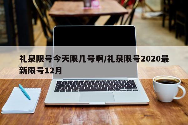 礼泉限号今天限几号啊/礼泉限号2020最新限号12月