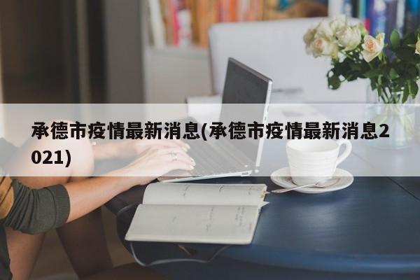 承德市疫情最新消息(承德市疫情最新消息2021)