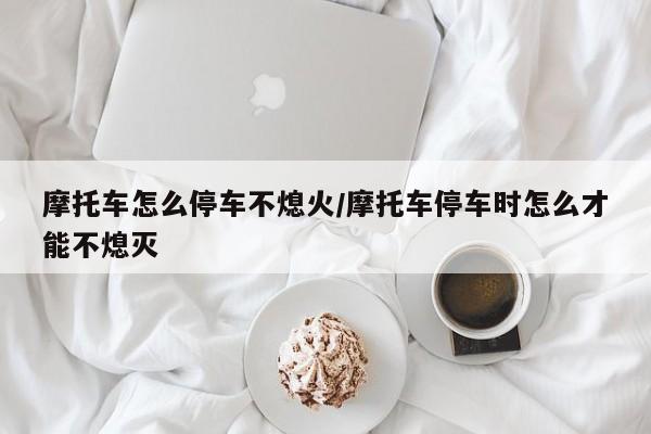 摩托车怎么停车不熄火/摩托车停车时怎么才能不熄灭