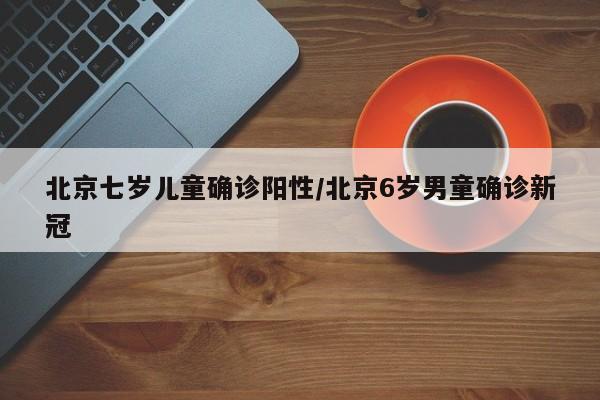 北京七岁儿童确诊阳性/北京6岁男童确诊新冠