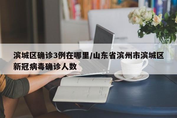 滨城区确诊3例在哪里/山东省滨州市滨城区新冠病毒确诊人数