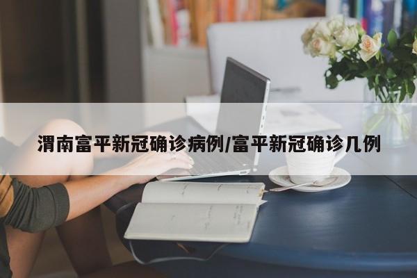 渭南富平新冠确诊病例/富平新冠确诊几例