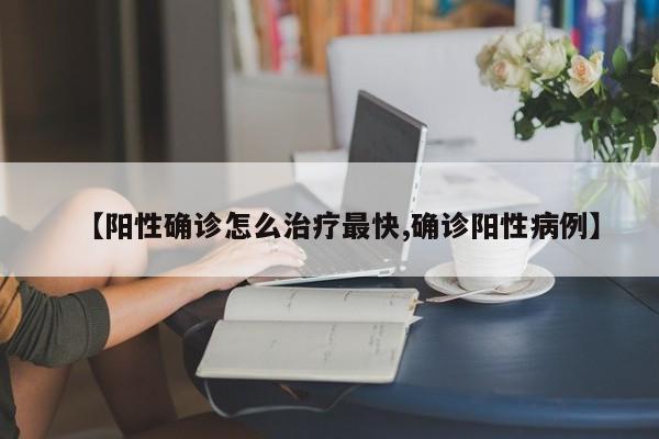 【阳性确诊怎么治疗最快,确诊阳性病例】