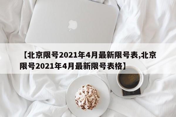 【北京限号2021年4月最新限号表,北京限号2021年4月最新限号表格】