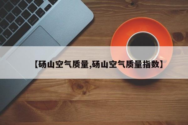 【砀山空气质量,砀山空气质量指数】