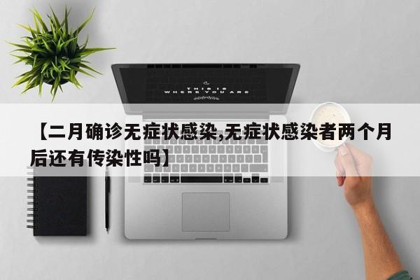 【二月确诊无症状感染,无症状感染者两个月后还有传染性吗】