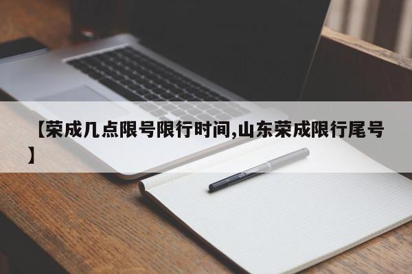 【荣成几点限号限行时间,山东荣成限行尾号】