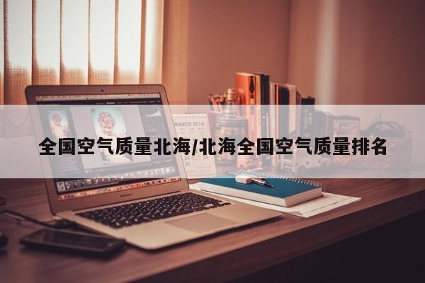 全国空气质量北海/北海全国空气质量排名