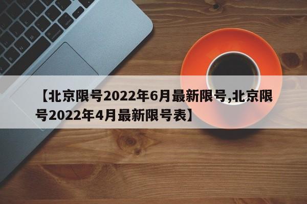 【北京限号2022年6月最新限号,北京限号2022年4月最新限号表】