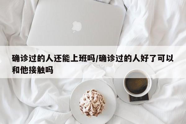确诊过的人还能上班吗/确诊过的人好了可以和他接触吗