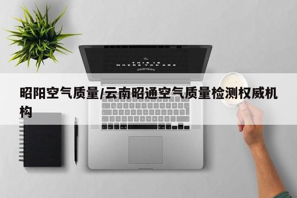 昭阳空气质量/云南昭通空气质量检测权威机构