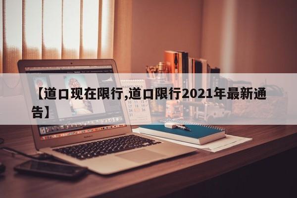 【道口现在限行,道口限行2021年最新通告】