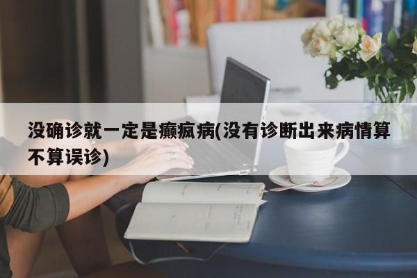 没确诊就一定是癫疯病(没有诊断出来病情算不算误诊)