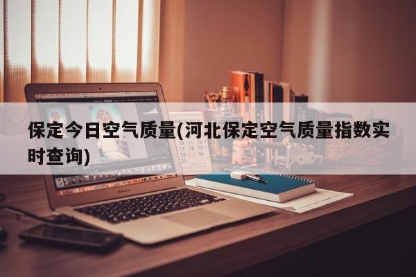 保定今日空气质量(河北保定空气质量指数实时查询)