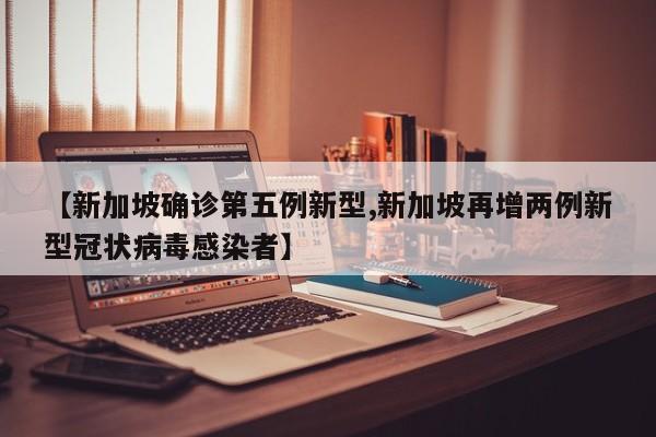 【新加坡确诊第五例新型,新加坡再增两例新型冠状病毒感染者】
