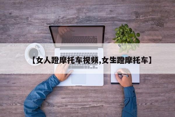 【女人蹬摩托车视频,女生蹬摩托车】