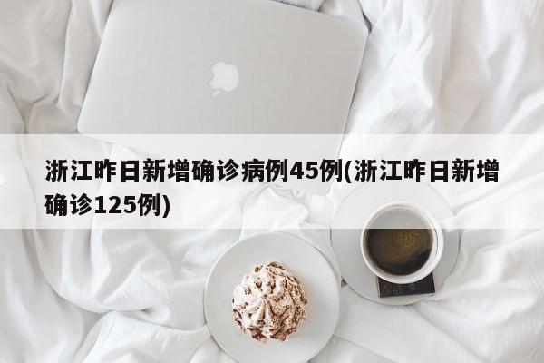 浙江昨日新增确诊病例45例(浙江昨日新增确诊125例)
