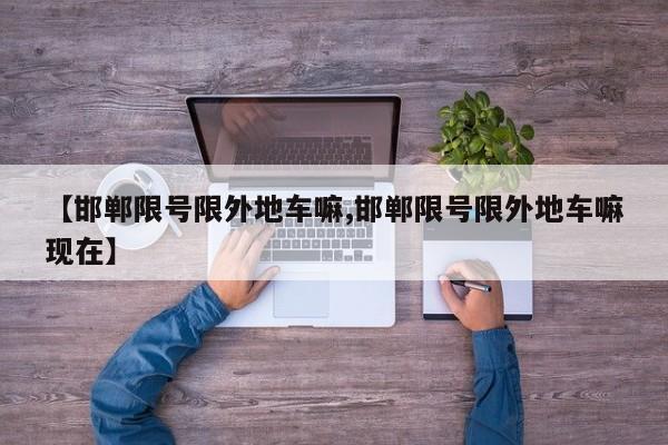 【邯郸限号限外地车嘛,邯郸限号限外地车嘛现在】