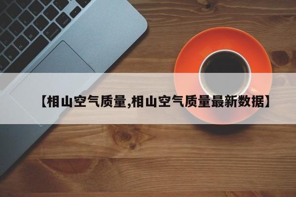 【相山空气质量,相山空气质量最新数据】