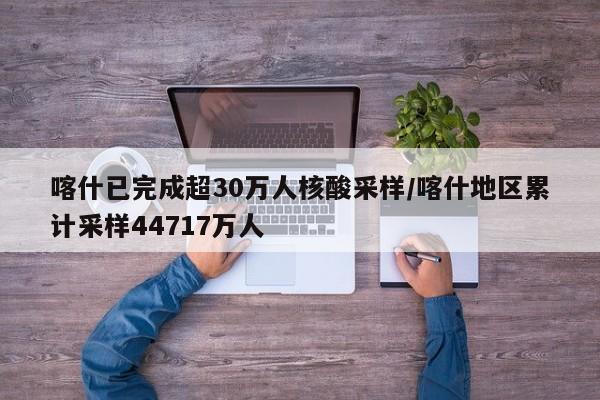 喀什已完成超30万人核酸采样/喀什地区累计采样44717万人