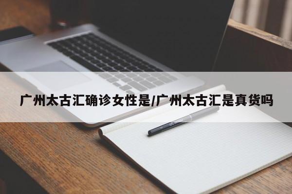 广州太古汇确诊女性是/广州太古汇是真货吗