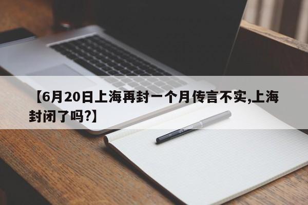 【6月20日上海再封一个月传言不实,上海封闭了吗?】