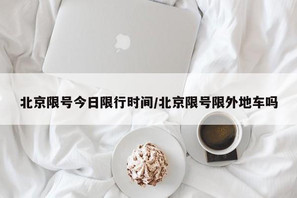 北京限号今日限行时间/北京限号限外地车吗