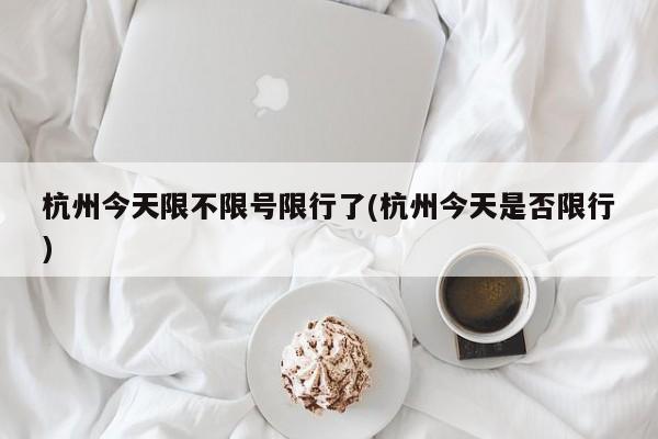 杭州今天限不限号限行了(杭州今天是否限行)