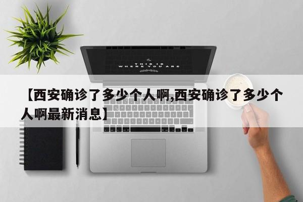 【西安确诊了多少个人啊,西安确诊了多少个人啊最新消息】