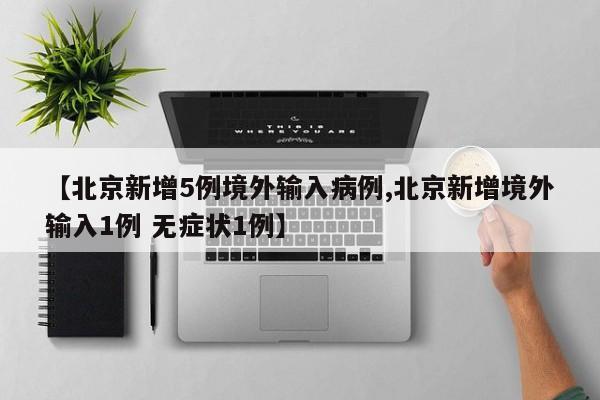 【北京新增5例境外输入病例,北京新增境外输入1例 无症状1例】