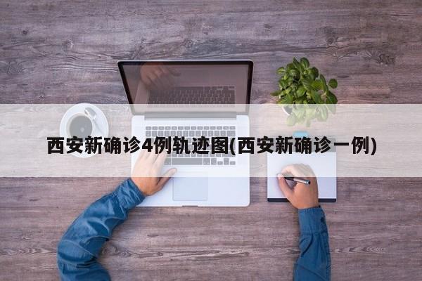 西安新确诊4例轨迹图(西安新确诊一例)