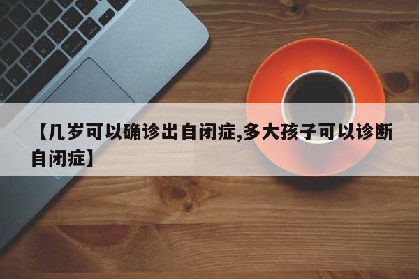 【几岁可以确诊出自闭症,多大孩子可以诊断自闭症】