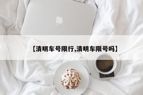【清明车号限行,清明车限号吗】