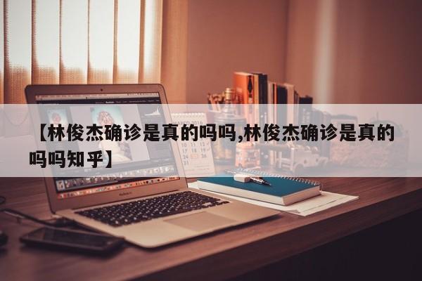【林俊杰确诊是真的吗吗,林俊杰确诊是真的吗吗知乎】