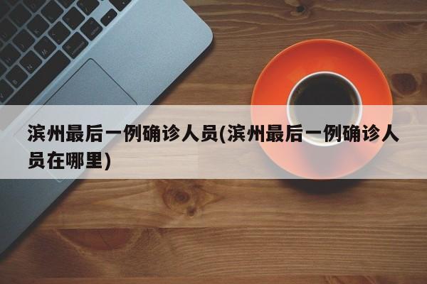 滨州最后一例确诊人员(滨州最后一例确诊人员在哪里)