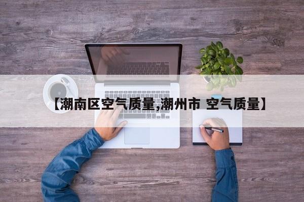 【潮南区空气质量,潮州市 空气质量】