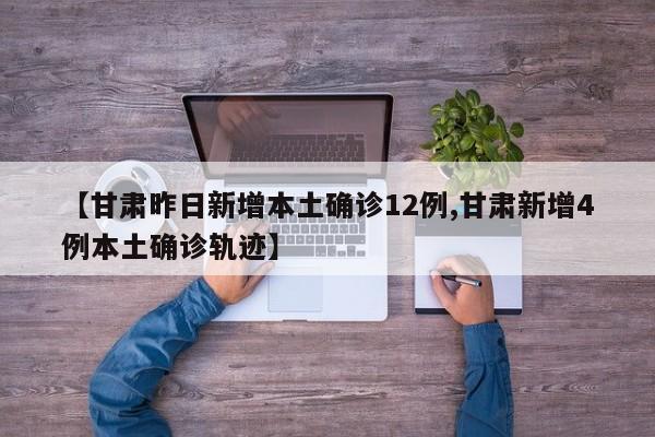 【甘肃昨日新增本土确诊12例,甘肃新增4例本土确诊轨迹】