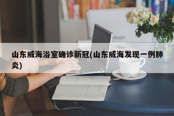 山东威海浴室确诊新冠(山东威海发现一例肺炎)