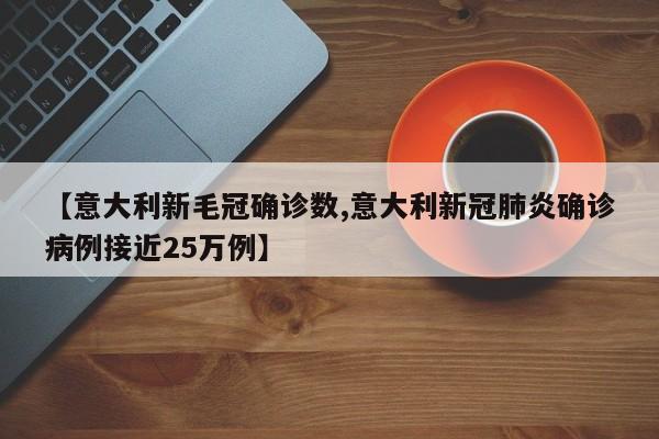 【意大利新毛冠确诊数,意大利新冠肺炎确诊病例接近25万例】
