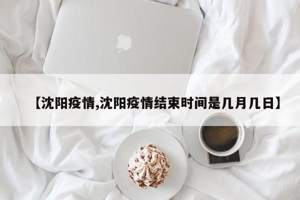 【沈阳疫情,沈阳疫情结束时间是几月几日】