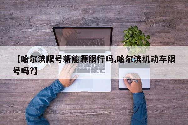 【哈尔滨限号新能源限行吗,哈尔滨机动车限号吗?】