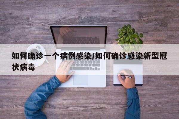 如何确诊一个病例感染/如何确诊感染新型冠状病毒
