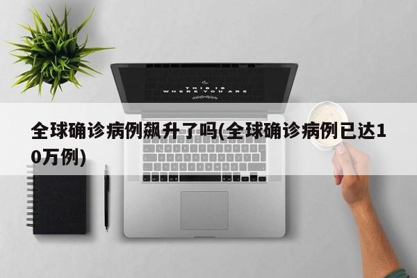 全球确诊病例飙升了吗(全球确诊病例已达10万例)