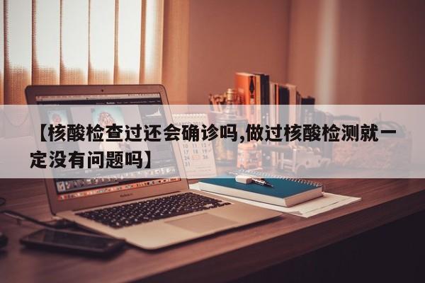 【核酸检查过还会确诊吗,做过核酸检测就一定没有问题吗】