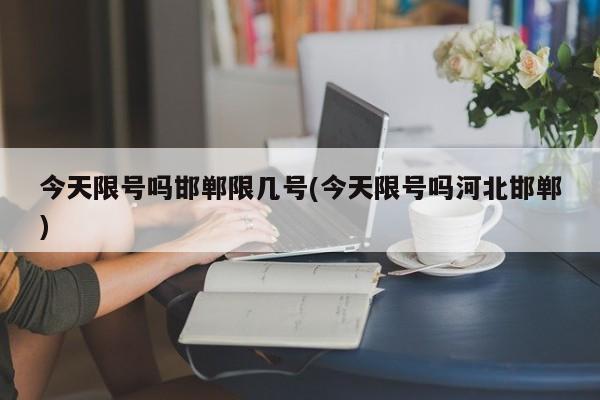 今天限号吗邯郸限几号(今天限号吗河北邯郸)