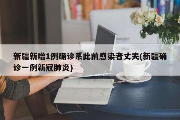 新疆新增1例确诊系此前感染者丈夫(新疆确诊一例新冠肺炎)