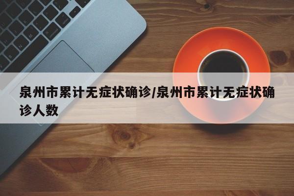 泉州市累计无症状确诊/泉州市累计无症状确诊人数